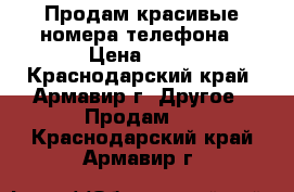 Продам красивые номера телефона › Цена ­ 10 - Краснодарский край, Армавир г. Другое » Продам   . Краснодарский край,Армавир г.